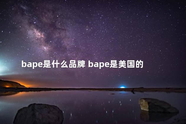 bape是什么品牌 bape是美国的吗